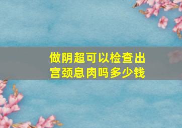 做阴超可以检查出宫颈息肉吗多少钱