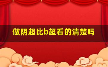 做阴超比b超看的清楚吗