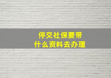 停交社保要带什么资料去办理