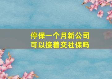 停保一个月新公司可以接着交社保吗