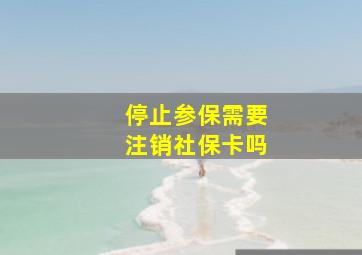 停止参保需要注销社保卡吗