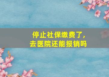 停止社保缴费了,去医院还能报销吗