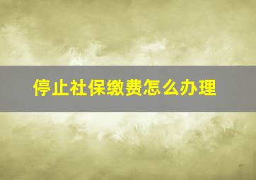 停止社保缴费怎么办理