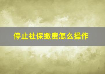 停止社保缴费怎么操作