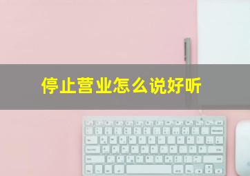 停止营业怎么说好听