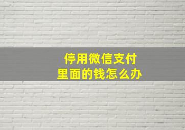 停用微信支付里面的钱怎么办