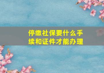 停缴社保要什么手续和证件才能办理