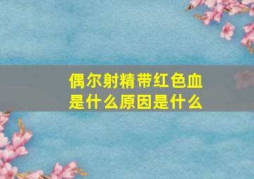 偶尔射精带红色血是什么原因是什么