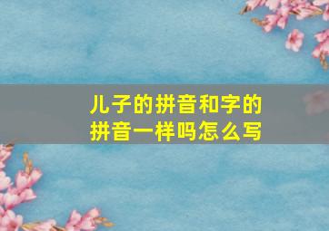 儿子的拼音和字的拼音一样吗怎么写