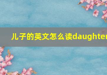 儿子的英文怎么读daughter