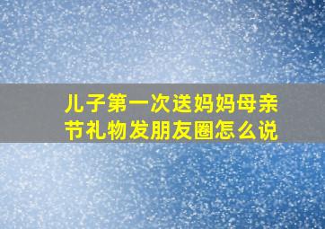 儿子第一次送妈妈母亲节礼物发朋友圈怎么说