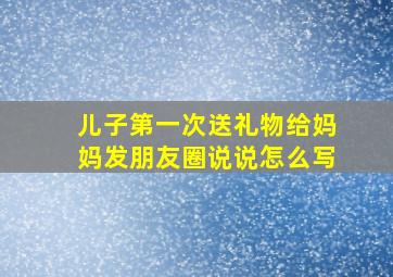 儿子第一次送礼物给妈妈发朋友圈说说怎么写