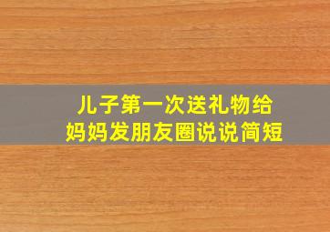 儿子第一次送礼物给妈妈发朋友圈说说简短