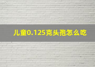 儿童0.125克头孢怎么吃