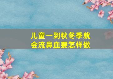 儿童一到秋冬季就会流鼻血要怎样做