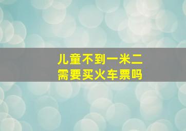 儿童不到一米二需要买火车票吗