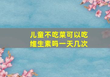 儿童不吃菜可以吃维生素吗一天几次