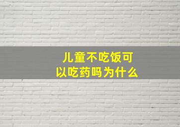 儿童不吃饭可以吃药吗为什么