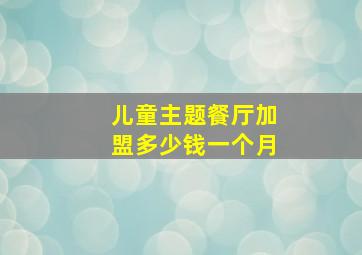 儿童主题餐厅加盟多少钱一个月