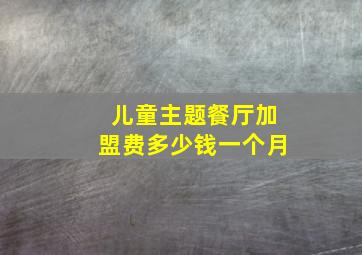 儿童主题餐厅加盟费多少钱一个月