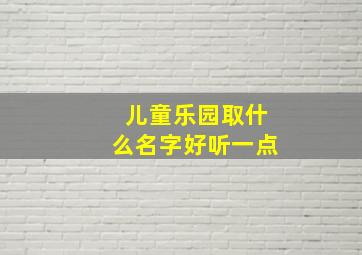 儿童乐园取什么名字好听一点