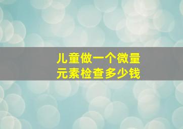 儿童做一个微量元素检查多少钱