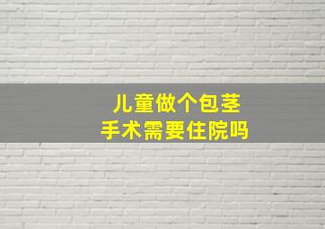 儿童做个包茎手术需要住院吗