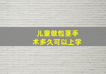 儿童做包茎手术多久可以上学