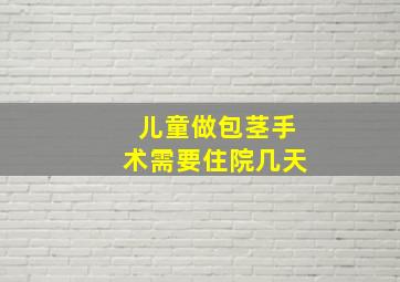 儿童做包茎手术需要住院几天