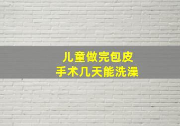 儿童做完包皮手术几天能洗澡