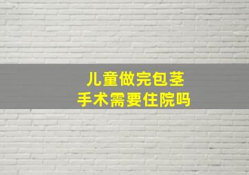 儿童做完包茎手术需要住院吗