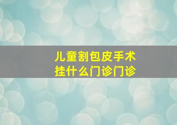 儿童割包皮手术挂什么门诊门诊