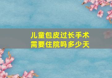 儿童包皮过长手术需要住院吗多少天