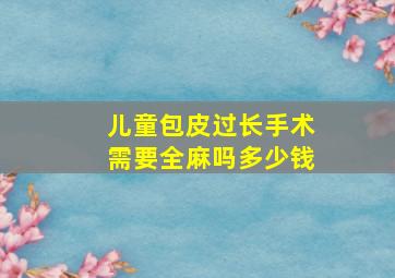 儿童包皮过长手术需要全麻吗多少钱