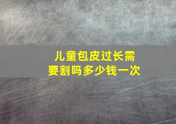 儿童包皮过长需要割吗多少钱一次