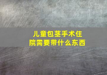 儿童包茎手术住院需要带什么东西