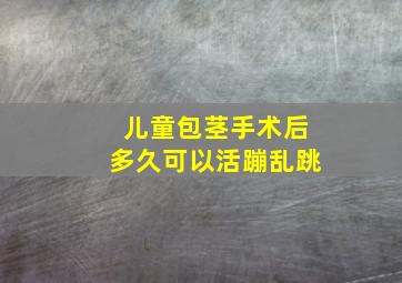 儿童包茎手术后多久可以活蹦乱跳