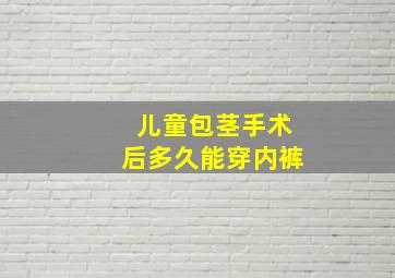 儿童包茎手术后多久能穿内裤