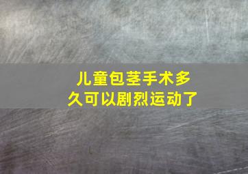 儿童包茎手术多久可以剧烈运动了