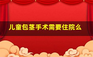 儿童包茎手术需要住院么