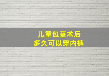 儿童包茎术后多久可以穿内裤