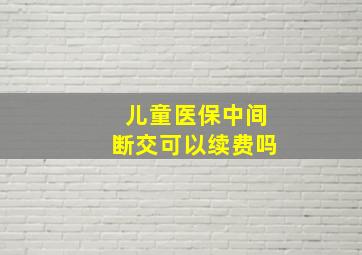 儿童医保中间断交可以续费吗