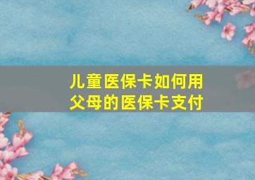 儿童医保卡如何用父母的医保卡支付