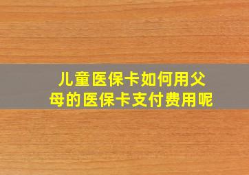 儿童医保卡如何用父母的医保卡支付费用呢