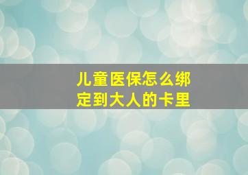 儿童医保怎么绑定到大人的卡里