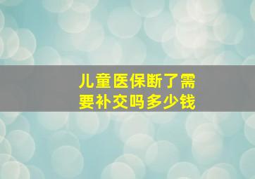 儿童医保断了需要补交吗多少钱