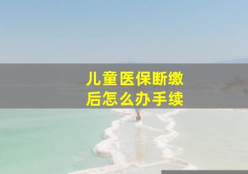 儿童医保断缴后怎么办手续