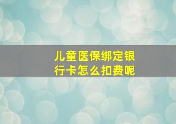 儿童医保绑定银行卡怎么扣费呢