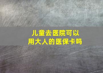 儿童去医院可以用大人的医保卡吗