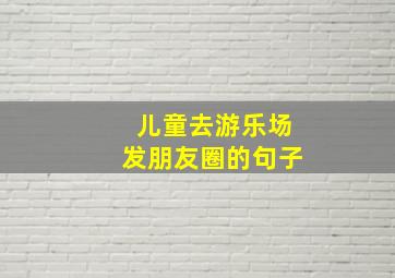 儿童去游乐场发朋友圈的句子